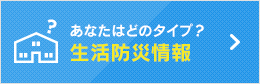 あなたはどのタイプ？ 生活防災情報