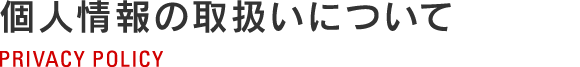 個人情報の取扱いについて POLICY